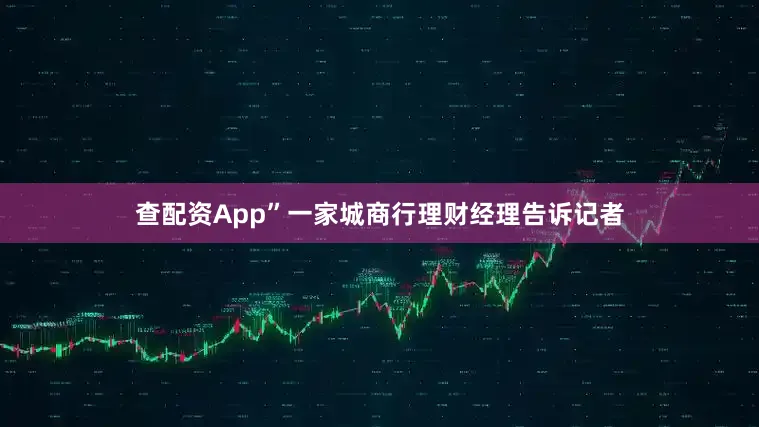 查配资App”一家城商行理财经理告诉记者