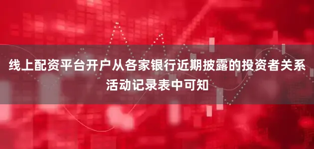 线上配资平台开户从各家银行近期披露的投资者关系活动记录表中可知