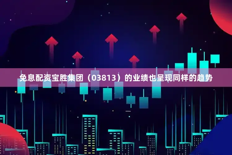 免息配资　　宝胜集团（03813）的业绩也呈现同样的趋势