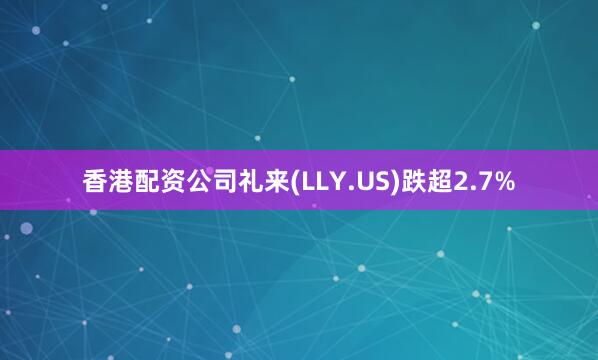 香港配资公司礼来(LLY.US)跌超2.7%