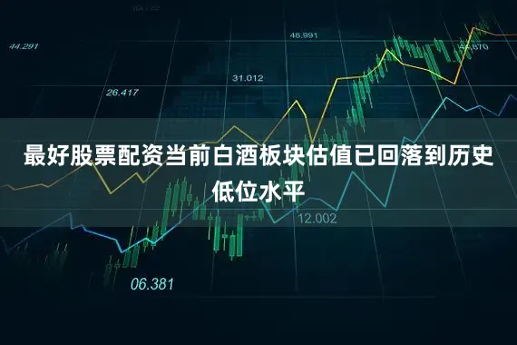 最好股票配资当前白酒板块估值已回落到历史低位水平