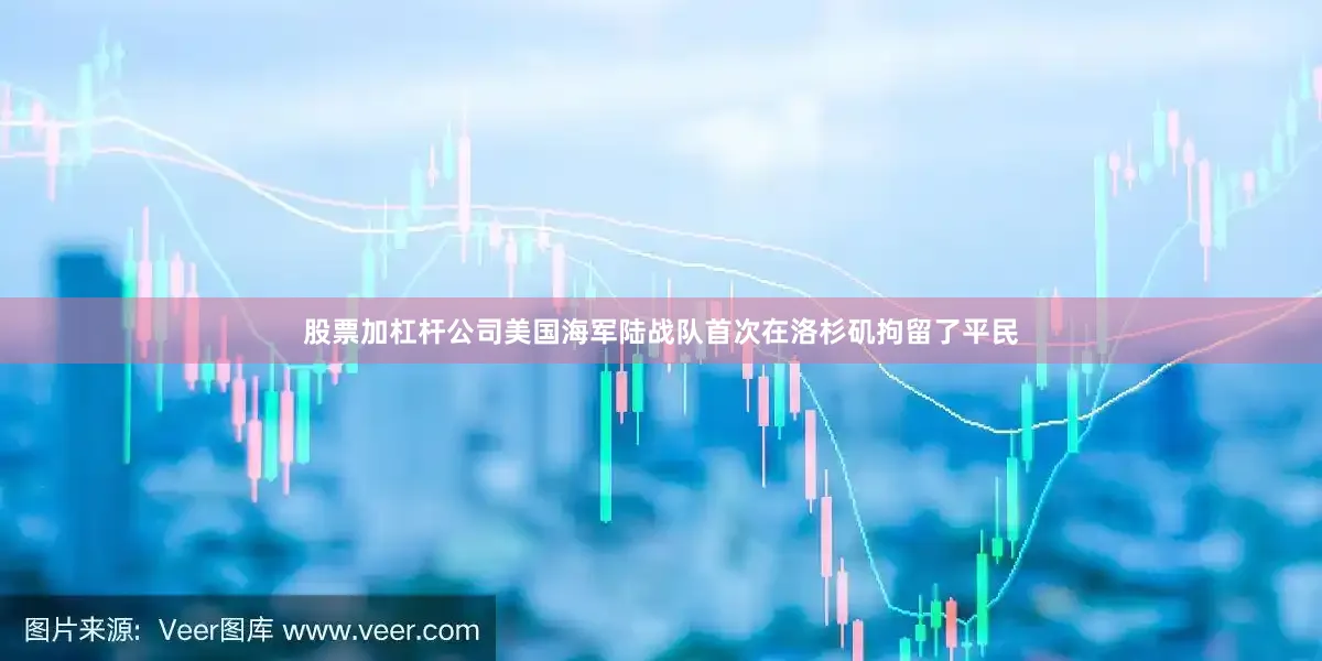 股票加杠杆公司美国海军陆战队首次在洛杉矶拘留了平民