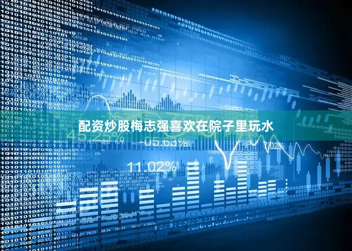 配资炒股梅志强喜欢在院子里玩水