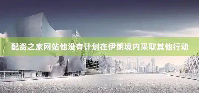 配资之家网站他没有计划在伊朗境内采取其他行动