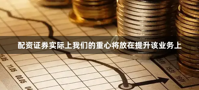 配资证券实际上我们的重心将放在提升该业务上