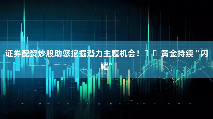 证券配资炒股助您挖掘潜力主题机会！		　　黄金持续“闪耀”