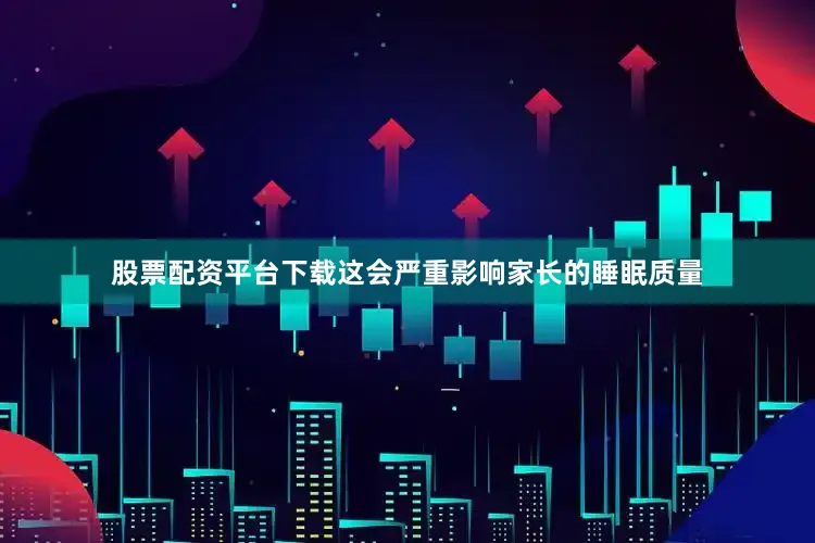 股票配资平台下载这会严重影响家长的睡眠质量
