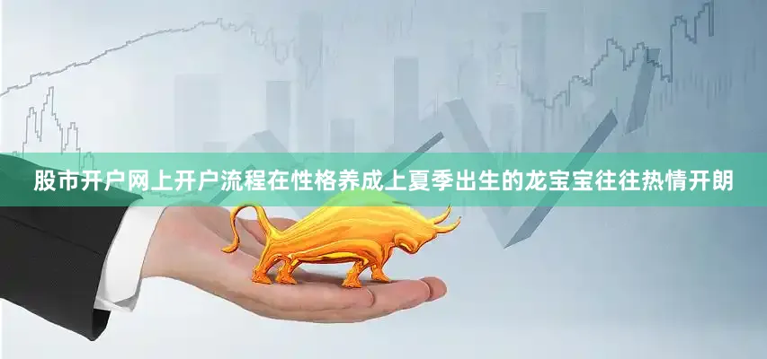 股市开户网上开户流程在性格养成上夏季出生的龙宝宝往往热情开朗