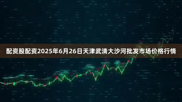 配资股配资2025年6月26日天津武清大沙河批发市场价格行情