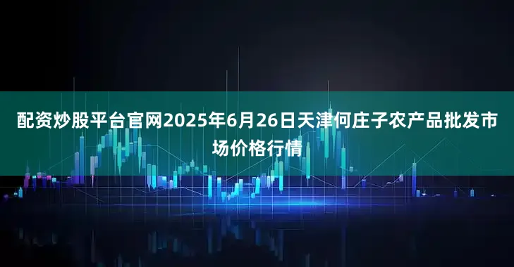 配资炒股平台官网2025年6月26日天津何庄子农产品批发市场价格行情