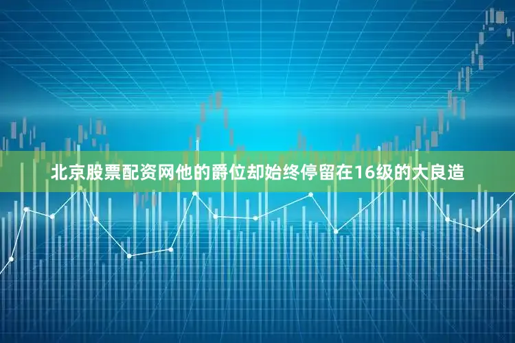 北京股票配资网他的爵位却始终停留在16级的大良造
