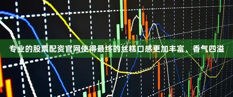 专业的股票配资官网使得最终的丝糕口感更加丰富、香气四溢