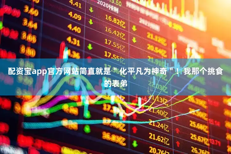 配资宝app官方网站简直就是＂化平凡为神奇＂！我那个挑食的表弟