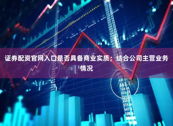 证券配资官网入口是否具备商业实质；结合公司主营业务情况