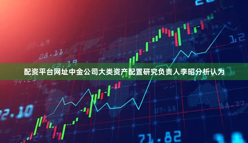 配资平台网址中金公司大类资产配置研究负责人李昭分析认为