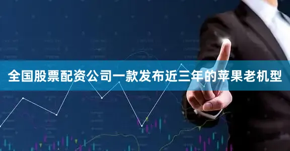 全国股票配资公司一款发布近三年的苹果老机型