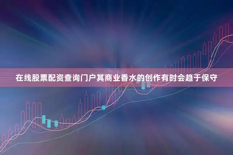 在线股票配资查询门户其商业香水的创作有时会趋于保守