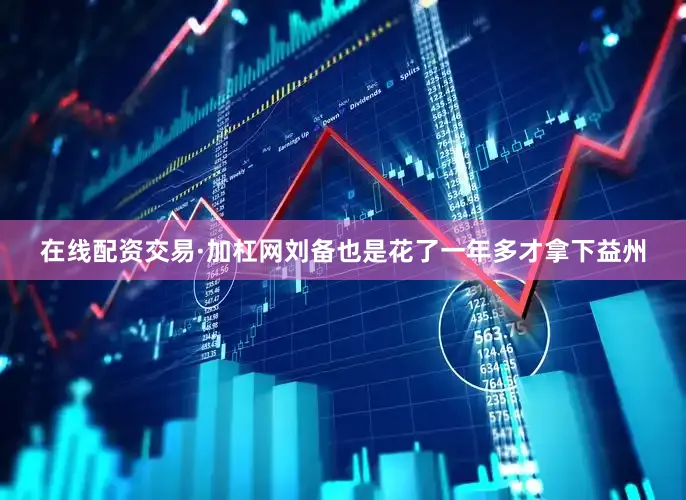 在线配资交易·加杠网刘备也是花了一年多才拿下益州