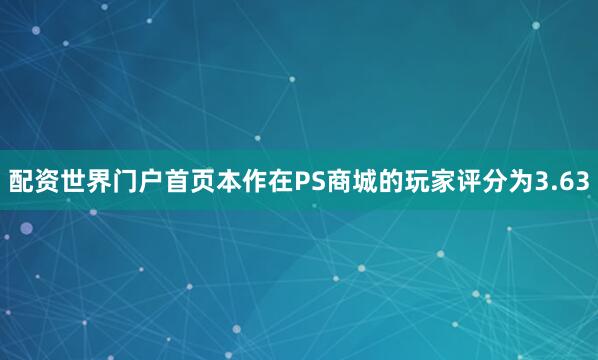 配资世界门户首页本作在PS商城的玩家评分为3.63