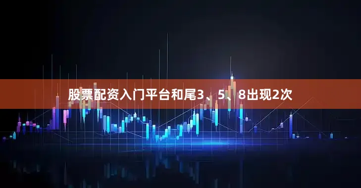 股票配资入门平台和尾3、5、8出现2次