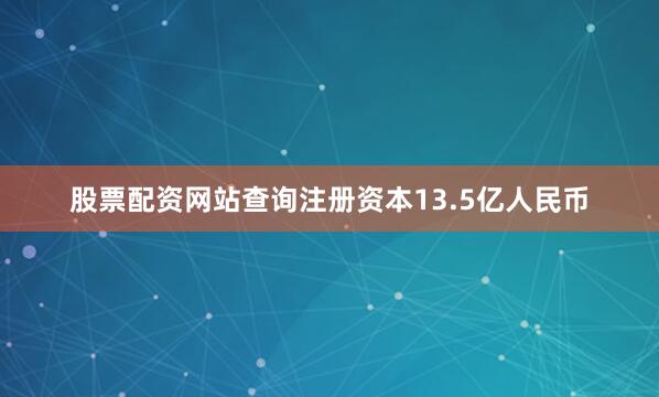 股票配资网站查询注册资本13.5亿人民币
