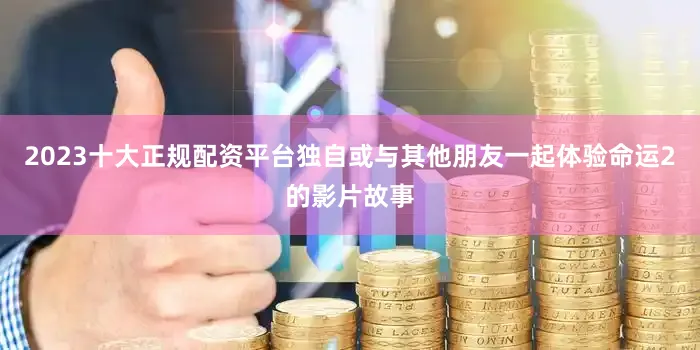2023十大正规配资平台独自或与其他朋友一起体验命运2的影片故事