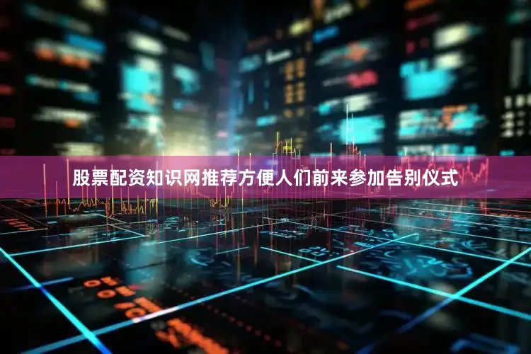 股票配资知识网推荐方便人们前来参加告别仪式