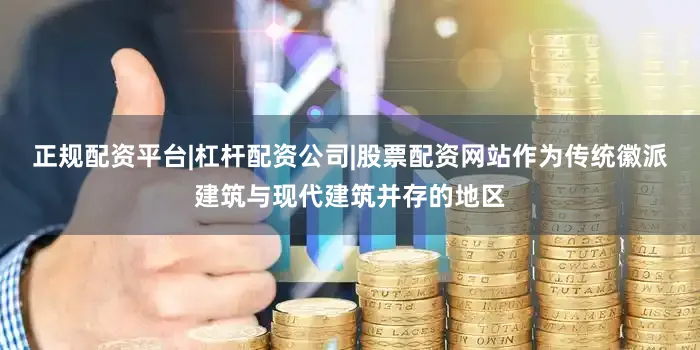 正规配资平台|杠杆配资公司|股票配资网站作为传统徽派建筑与现代建筑并存的地区