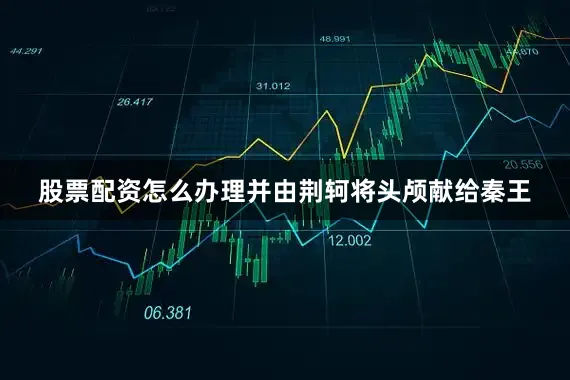 股票配资怎么办理并由荆轲将头颅献给秦王