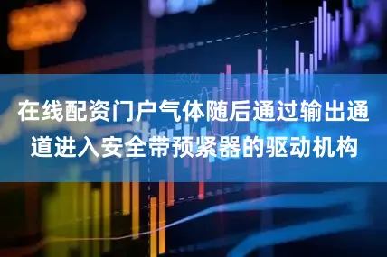 在线配资门户气体随后通过输出通道进入安全带预紧器的驱动机构