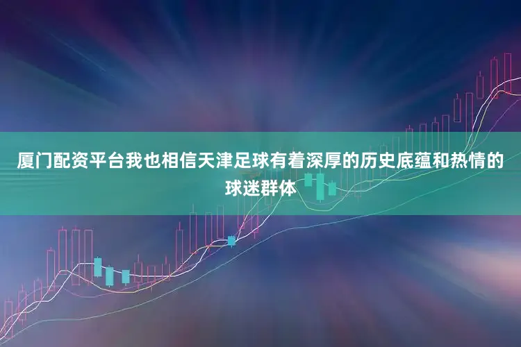 厦门配资平台我也相信天津足球有着深厚的历史底蕴和热情的球迷群体
