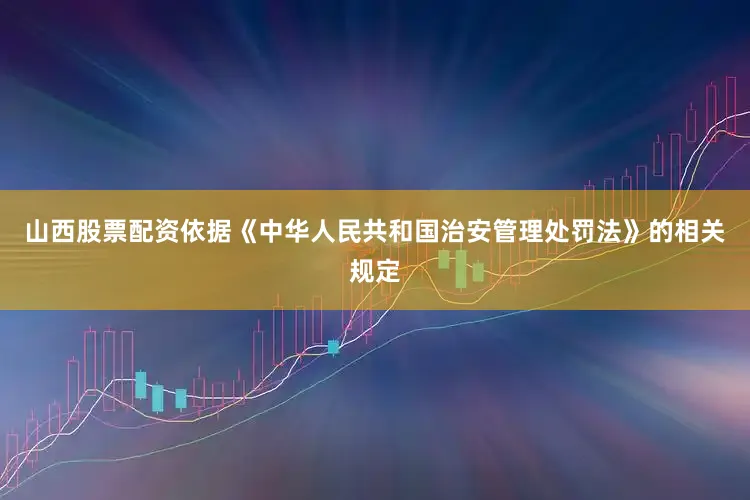 山西股票配资依据《中华人民共和国治安管理处罚法》的相关规定