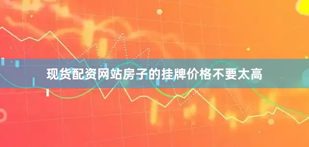 现货配资网站房子的挂牌价格不要太高