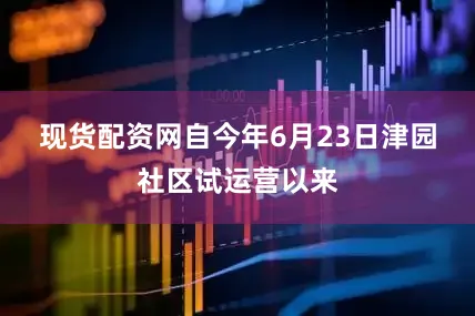 现货配资网　　自今年6月23日津园社区试运营以来