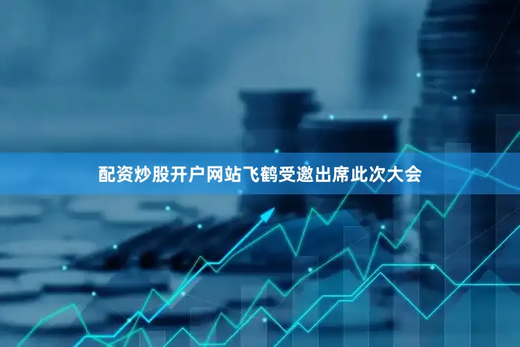 配资炒股开户网站飞鹤受邀出席此次大会
