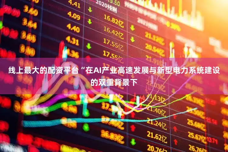 线上最大的配资平台“在AI产业高速发展与新型电力系统建设的双重背景下