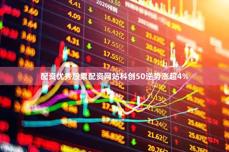 配资优秀股票配资网站科创50逆势涨超4%