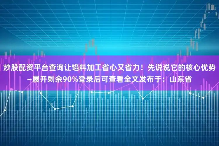 炒股配资平台查询让馅料加工省心又省力！先说说它的核心优势—展开剩余90%登录后可查看全文发布于：山东省