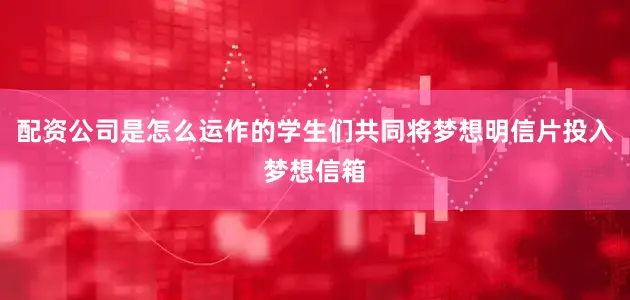 配资公司是怎么运作的学生们共同将梦想明信片投入梦想信箱