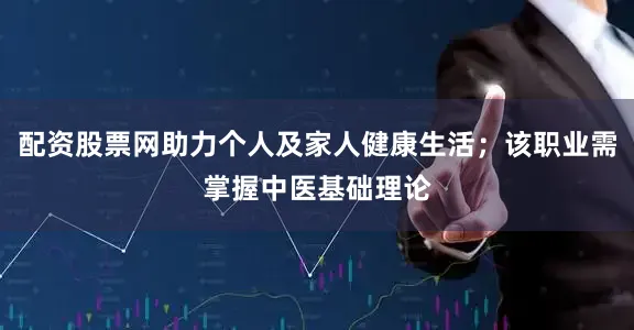 配资股票网助力个人及家人健康生活；该职业需掌握中医基础理论