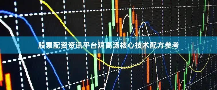 股票配资资讯平台鸡高汤核心技术配方参考