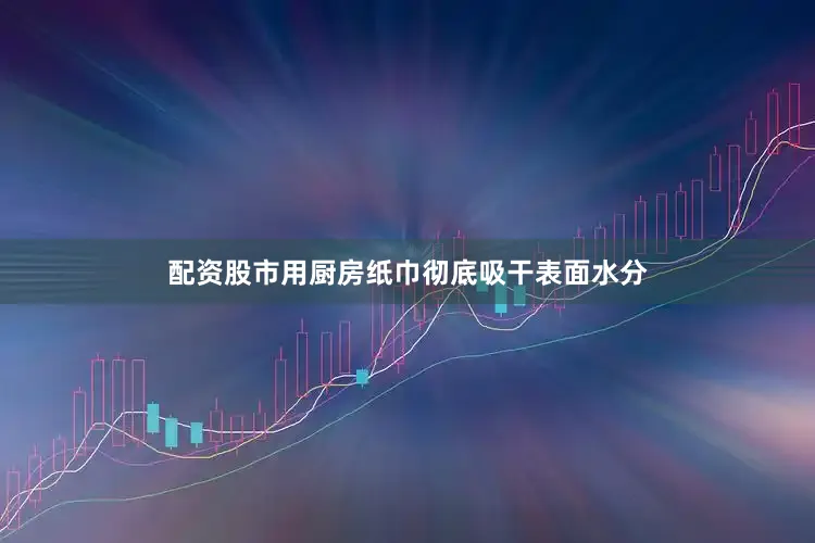 配资股市用厨房纸巾彻底吸干表面水分