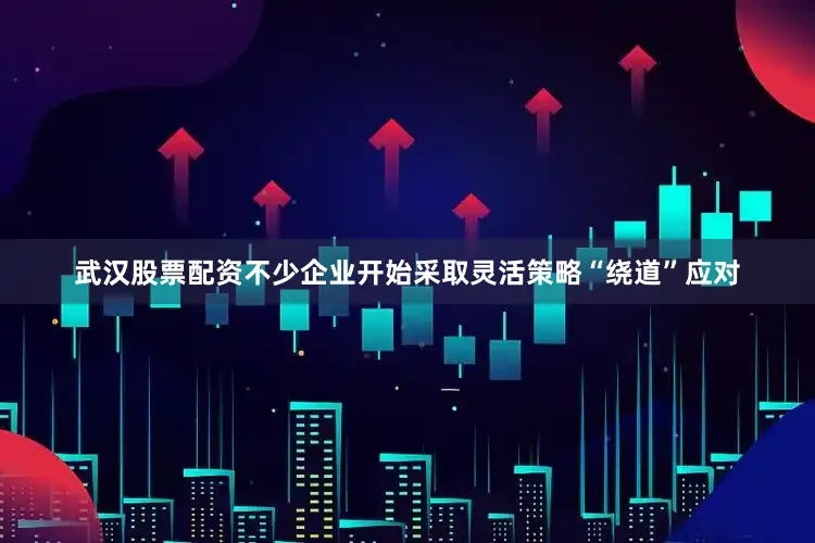 武汉股票配资不少企业开始采取灵活策略“绕道”应对