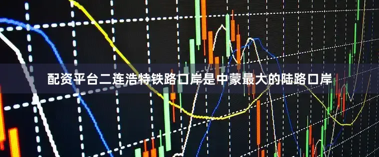 配资平台　　二连浩特铁路口岸是中蒙最大的陆路口岸