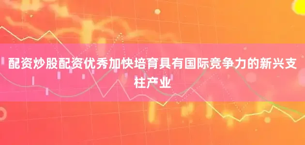 配资炒股配资优秀加快培育具有国际竞争力的新兴支柱产业