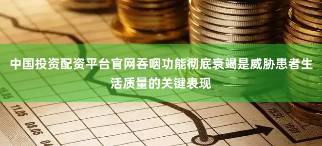 中国投资配资平台官网吞咽功能彻底衰竭是威胁患者生活质量的关键表现