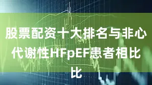 股票配资十大排名与非心代谢性HFpEF患者相比