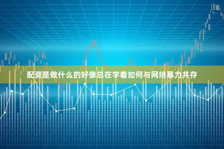 配资是做什么的好像总在学着如何与网络暴力共存