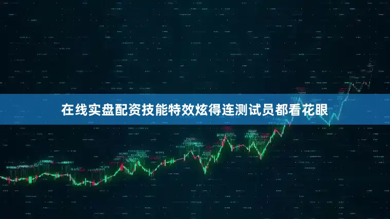 在线实盘配资技能特效炫得连测试员都看花眼