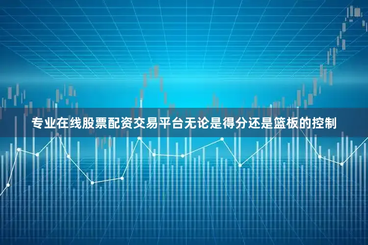专业在线股票配资交易平台无论是得分还是篮板的控制